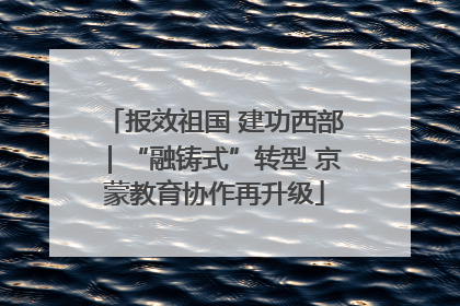 报效祖国 建功西部｜“融铸式”转型 京蒙教育协作再升级