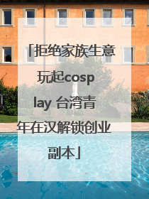 拒绝家族生意 玩起cosplay 台湾青年在汉解锁创业副本