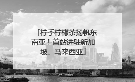 柠季柠檬茶扬帆东南亚！首站进驻新加坡、马来西亚