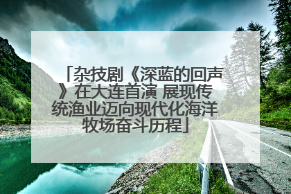杂技剧《深蓝的回声》在大连首演 展现传统渔业迈向现代化海洋牧场奋斗历程