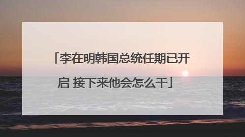 李在明韩国总统任期已开启 接下来他会怎么干