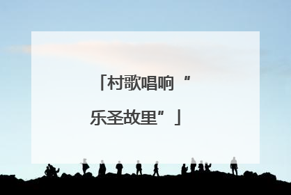 村歌唱响“乐圣故里”