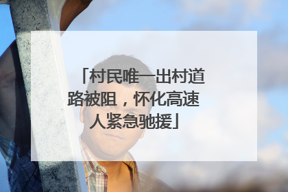 村民唯一出村道路被阻，怀化高速人紧急驰援