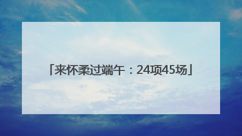 来怀柔过端午：24项45场