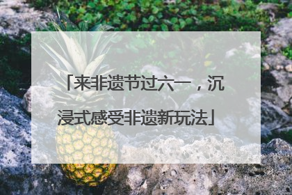 来非遗节过六一，沉浸式感受非遗新玩法