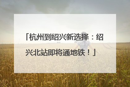 杭州到绍兴新选择：绍兴北站即将通地铁！