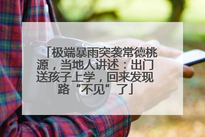 极端暴雨突袭常德桃源，当地人讲述：出门送孩子上学，回来发现路“不见”了
