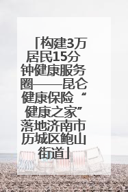 构建3万居民15分钟健康服务圈——昆仑健康保险“健康之家”落地济南市历城区鲍山街道