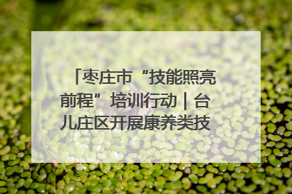 枣庄市“技能照亮前程”培训行动｜台儿庄区开展康养类技能进校园活动