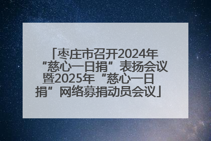 枣庄市召开2024年“慈心一日捐”表扬会议暨2025年“慈心一日捐”网络募捐动员会议