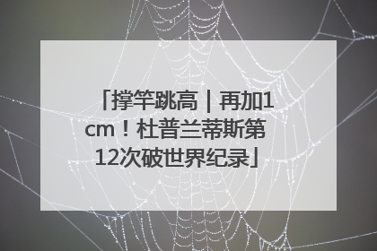 撑竿跳高｜再加1cm！杜普兰蒂斯第12次破世界纪录