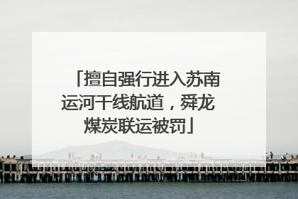 擅自强行进入苏南运河干线航道，舜龙煤炭联运被罚