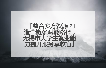 整合多方资源 打造全链条赋能路径，无锡市大学生就业能力提升服务季收官