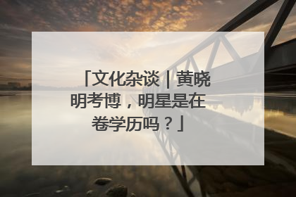 文化杂谈｜黄晓明考博，明星是在卷学历吗？