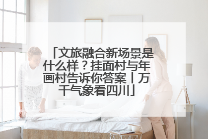 文旅融合新场景是什么样？挂面村与年画村告诉你答案丨万千气象看四川