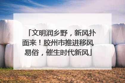 文明润乡野，新风扑面来！胶州市推进移风易俗，催生时代新风
