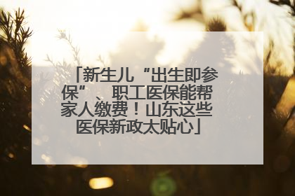 新生儿“出生即参保”、职工医保能帮家人缴费！山东这些医保新政太贴心