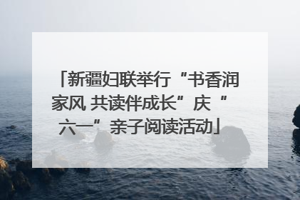 新疆妇联举行“书香润家风 共读伴成长”庆“六一”亲子阅读活动