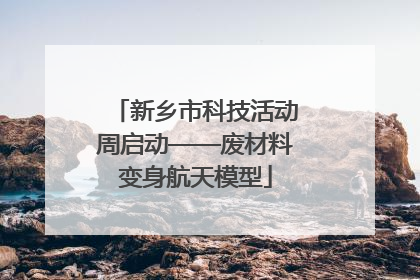 新乡市科技活动周启动——废材料变身航天模型