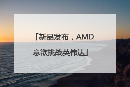 新品发布，AMD意欲挑战英伟达