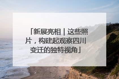 新展亮相｜这些照片，构建起观察四川变迁的独特视角