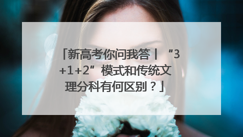 新高考你问我答丨“3+1+2”模式和传统文理分科有何区别？