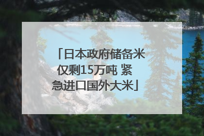 日本政府储备米仅剩15万吨 紧急进口国外大米