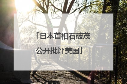日本首相石破茂公开批评美国
