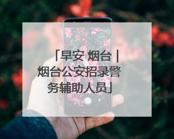早安 烟台｜烟台公安招录警务辅助人员