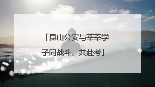 昆山公安与莘莘学子同战斗、共赴考