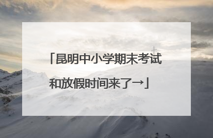 昆明中小学期末考试和放假时间来了→