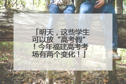 明天，这些学生可以放“高考假”！今年福建高考考场有两个变化！