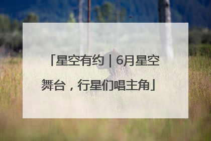 星空有约｜6月星空舞台，行星们唱主角