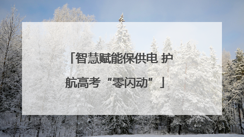 智慧赋能保供电 护航高考“零闪动”