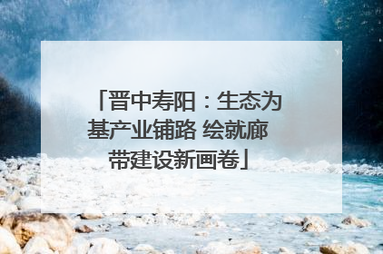 晋中寿阳：生态为基产业铺路 绘就廊带建设新画卷