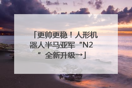 更帅更稳！人形机器人半马亚军“N2”全新升级→