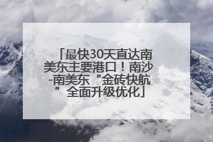最快30天直达南美东主要港口！南沙-南美东“金砖快航”全面升级优化