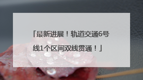 最新进展！轨道交通6号线1个区间双线贯通！
