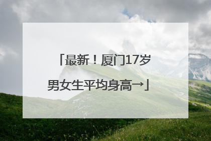 最新！厦门17岁男女生平均身高→