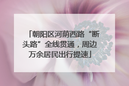 朝阳区河荫西路“断头路”全线贯通，周边万余居民出行提速