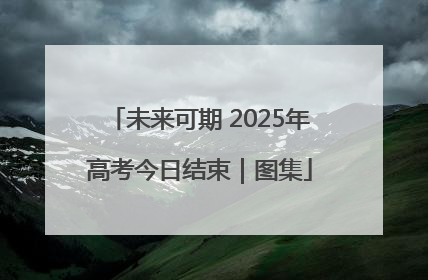 未来可期 2025年高考今日结束｜图集