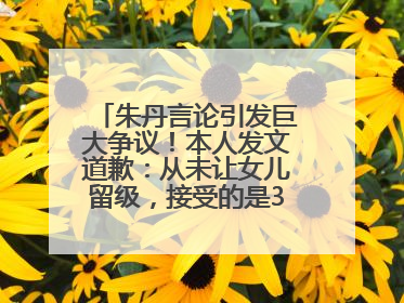 朱丹言论引发巨大争议！本人发文道歉：从未让女儿留级，接受的是3-7岁混龄教育