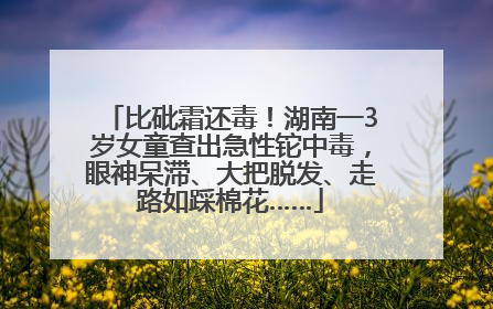 比砒霜还毒！湖南一3岁女童查出急性铊中毒，眼神呆滞、大把脱发、走路如踩棉花……