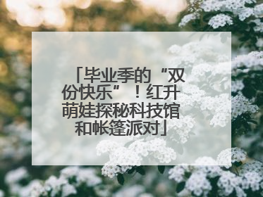 毕业季的“双份快乐”！红升萌娃探秘科技馆和帐篷派对