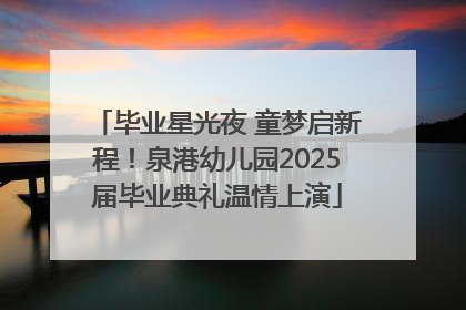 毕业星光夜 童梦启新程！泉港幼儿园2025届毕业典礼温情上演
