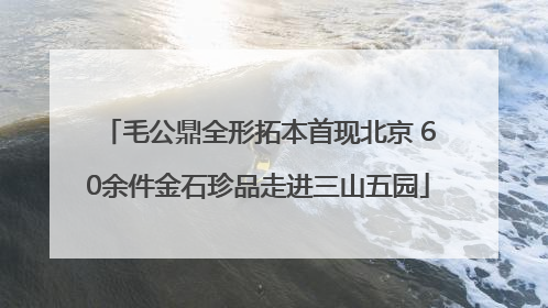 毛公鼎全形拓本首现北京 60余件金石珍品走进三山五园