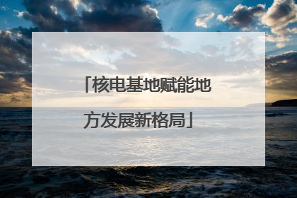核电基地赋能地方发展新格局