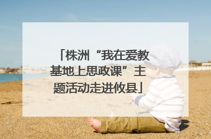 株洲“我在爱教基地上思政课”主题活动走进攸县