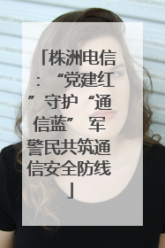 株洲电信：“党建红”守护“通信蓝” 军警民共筑通信安全防线
