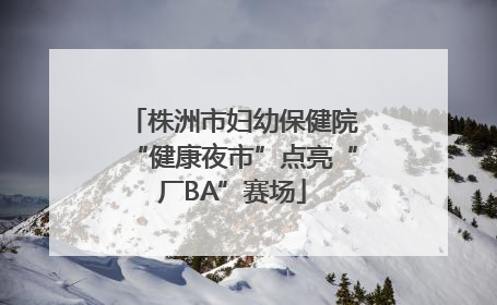 株洲市妇幼保健院“健康夜市”点亮“厂BA”赛场